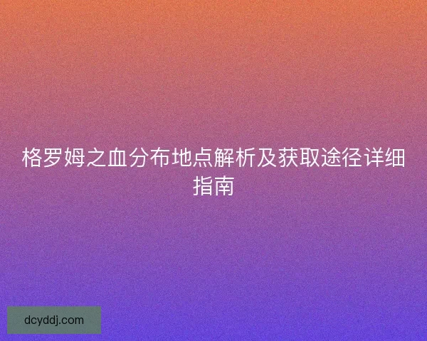 格罗姆之血分布地点解析及获取途径详细指南